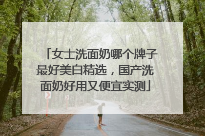 女士洗面奶哪个牌子最好美白精选，国产洗面奶好用又便宜实测