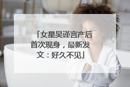 女星吴谨言产后首次现身，最新发文：好久不见
