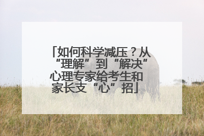 如何科学减压？从“理解”到“解决” 心理专家给考生和家长支“心”招