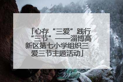 心存“三爱”践行“三节”——淄博高新区第七小学组织三爱三节主题活动