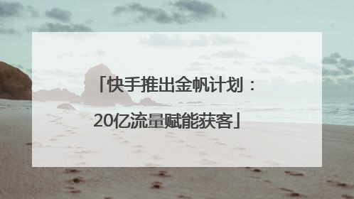 快手推出金帆计划：20亿流量赋能获客
