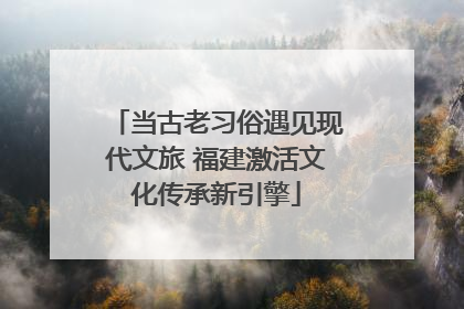 当古老习俗遇见现代文旅 福建激活文化传承新引擎