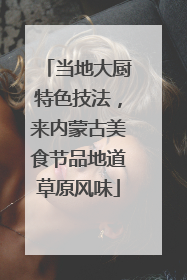当地大厨特色技法，来内蒙古美食节品地道草原风味