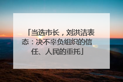 当选市长，刘洪洁表态：决不辜负组织的信任、人民的重托