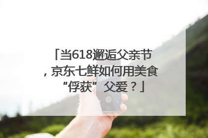 当618邂逅父亲节，京东七鲜如何用美食“俘获”父爱？