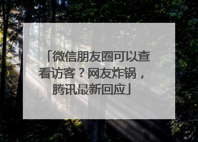 微信朋友圈可以查看访客？网友炸锅，腾讯最新回应