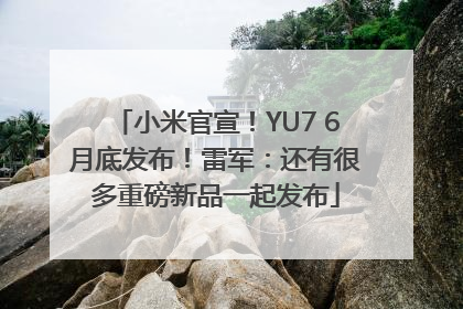 小米官宣！YU7 6月底发布！雷军：还有很多重磅新品一起发布