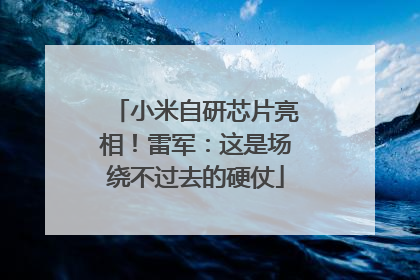小米自研芯片亮相！雷军：这是场绕不过去的硬仗