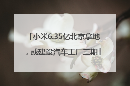 小米6.35亿北京拿地，或建设汽车工厂三期