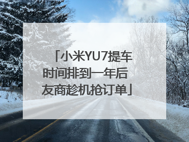 小米YU7提车时间排到一年后 友商趁机抢订单
