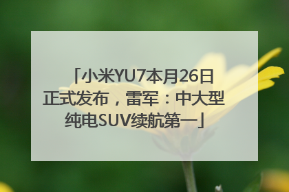 小米YU7本月26日正式发布，雷军：中大型纯电SUV续航第一