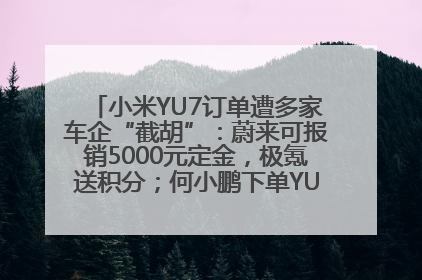 小米YU7订单遭多家车企“截胡”：蔚来可报销5000元定金，极氪送积分；何小鹏下单YU7，喊话雷军早点交付