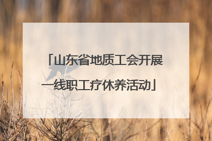 山东省地质工会开展一线职工疗休养活动