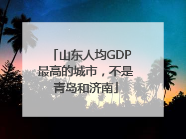 山东人均GDP最高的城市，不是青岛和济南
