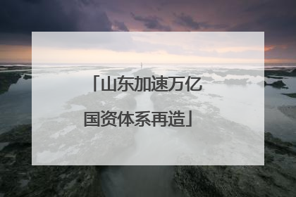 山东加速万亿国资体系再造