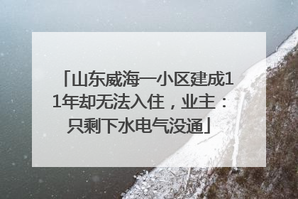 山东威海一小区建成11年却无法入住，业主：只剩下水电气没通