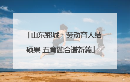 山东郓城：劳动育人结硕果 五育融合谱新篇