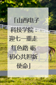山西电子科技学院：迎七一重走红色路 砺初心共担新使命