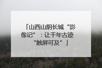山西山阴长城“影像记”：让千年古迹“触屏可及”