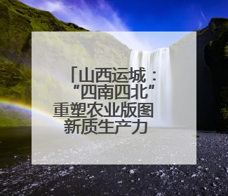 山西运城：“四南四北”重塑农业版图 新质生产力激活“三晋粮仓”