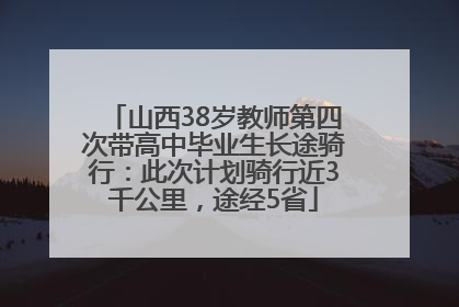 山西38岁教师第四次带高中毕业生长途骑行：此次计划骑行近3千公里，途经5省