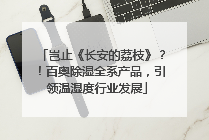 岂止《长安的荔枝》？！百奥除湿全系产品，引领温湿度行业发展