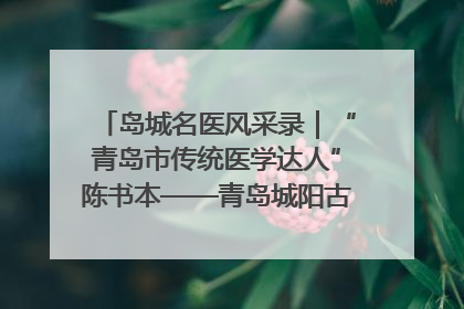 岛城名医风采录｜“青岛市传统医学达人”陈书本——青岛城阳古镇正骨医院骨伤科