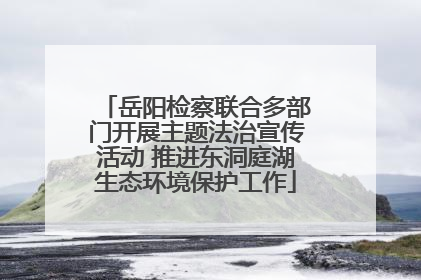 岳阳检察联合多部门开展主题法治宣传活动 推进东洞庭湖生态环境保护工作