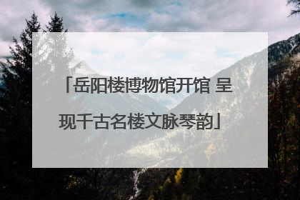 岳阳楼博物馆开馆 呈现千古名楼文脉琴韵
