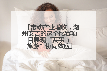 带动产业增收，湖州安吉的这个比赛项目展现“赛事 + 旅游”协同效应