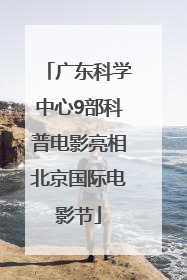 广东科学中心9部科普电影亮相北京国际电影节