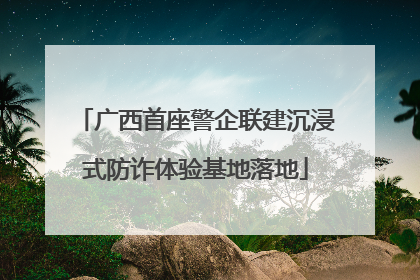 广西首座警企联建沉浸式防诈体验基地落地