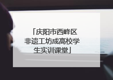 庆阳市西峰区 非遗工坊成高校学生实训课堂