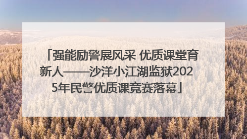 强能励警展风采 优质课堂育新人——沙洋小江湖监狱2025年民警优质课竞赛落幕