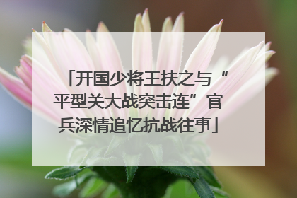 开国少将王扶之与“平型关大战突击连”官兵深情追忆抗战往事