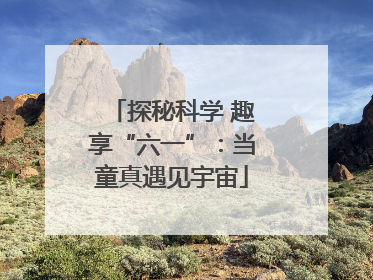 探秘科学 趣享“六一”：当童真遇见宇宙