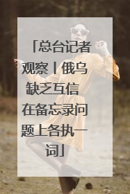 总台记者观察丨俄乌缺乏互信 在备忘录问题上各执一词