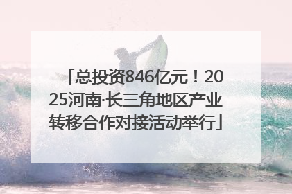 总投资846亿元！2025河南·长三角地区产业转移合作对接活动举行