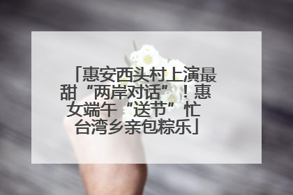 惠安西头村上演最甜“两岸对话”！惠女端午“送节”忙 台湾乡亲包粽乐