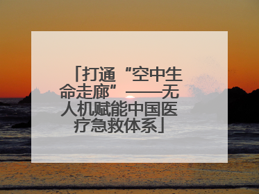 打通“空中生命走廊”——无人机赋能中国医疗急救体系