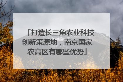 打造长三角农业科技创新策源地，南京国家农高区有哪些优势