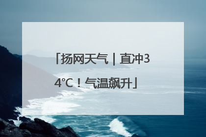 扬网天气｜直冲34℃！气温飙升