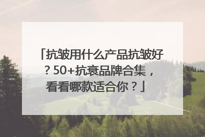 抗皱用什么产品抗皱好？50+抗衰品牌合集，看看哪款适合你？