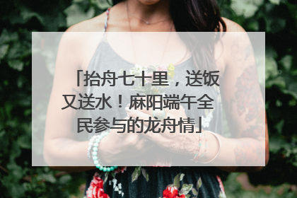 抬舟七十里，送饭又送水！麻阳端午全民参与的龙舟情