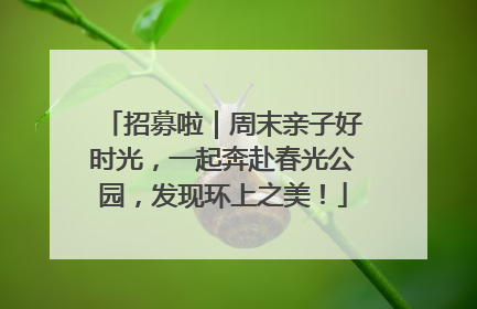 招募啦｜周末亲子好时光，一起奔赴春光公园，发现环上之美！