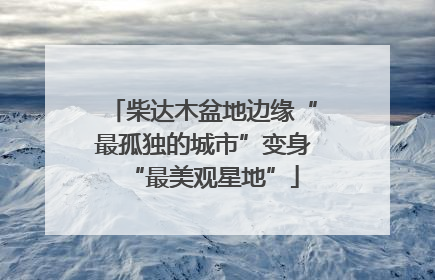 柴达木盆地边缘“最孤独的城市”变身“最美观星地”
