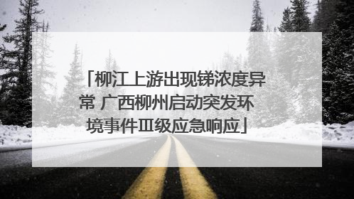 柳江上游出现锑浓度异常 广西柳州启动突发环境事件Ⅲ级应急响应