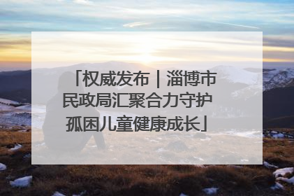 权威发布｜淄博市民政局汇聚合力守护孤困儿童健康成长