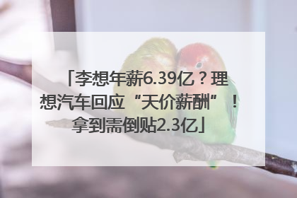 李想年薪6.39亿？理想汽车回应“天价薪酬”！拿到需倒贴2.3亿