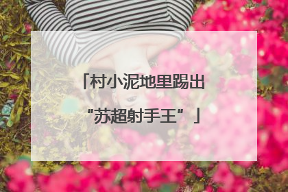 村小泥地里踢出“苏超射手王”